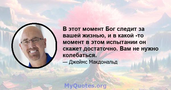 В этот момент Бог следит за вашей жизнью, и в какой -то момент в этом испытании он скажет достаточно. Вам не нужно колебаться.