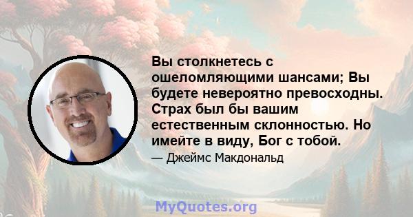 Вы столкнетесь с ошеломляющими шансами; Вы будете невероятно превосходны. Страх был бы вашим естественным склонностью. Но имейте в виду, Бог с тобой.