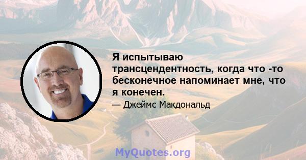 Я испытываю трансцендентность, когда что -то бесконечное напоминает мне, что я конечен.