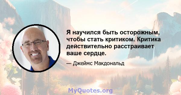 Я научился быть осторожным, чтобы стать критиком. Критика действительно расстраивает ваше сердце.