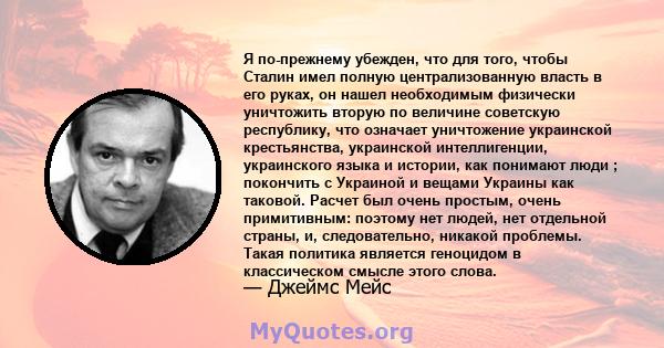 Я по-прежнему убежден, что для того, чтобы Сталин имел полную централизованную власть в его руках, он нашел необходимым физически уничтожить вторую по величине советскую республику, что означает уничтожение украинской