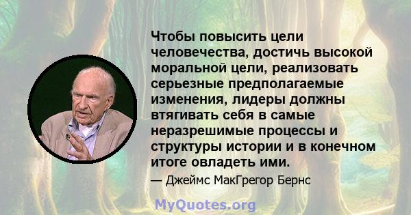 Чтобы повысить цели человечества, достичь высокой моральной цели, реализовать серьезные предполагаемые изменения, лидеры должны втягивать себя в самые неразрешимые процессы и структуры истории и в конечном итоге