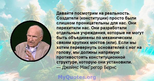 Давайте посмотрим на реальность. Создатели (конституции) просто были слишком проницательны для нас. Они перехитили нас. Они разработали отдельные учреждения, которые не могут быть объединены по механическим связям