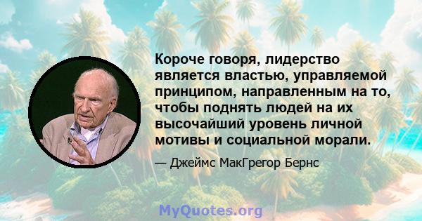 Короче говоря, лидерство является властью, управляемой принципом, направленным на то, чтобы поднять людей на их высочайший уровень личной мотивы и социальной морали.