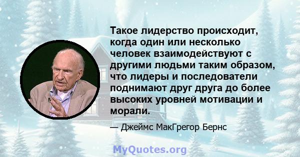 Такое лидерство происходит, когда один или несколько человек взаимодействуют с другими людьми таким образом, что лидеры и последователи поднимают друг друга до более высоких уровней мотивации и морали.