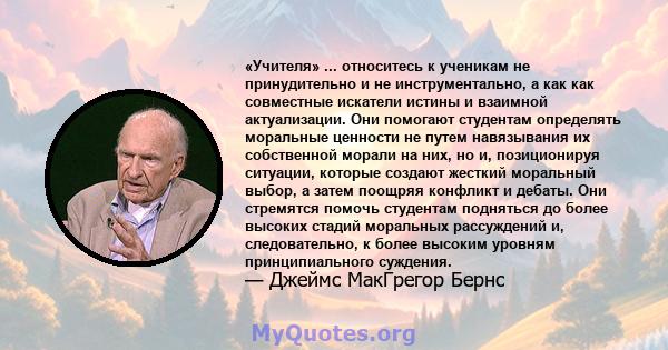 «Учителя» ... относитесь к ученикам не принудительно и не инструментально, а как как совместные искатели истины и взаимной актуализации. Они помогают студентам определять моральные ценности не путем навязывания их