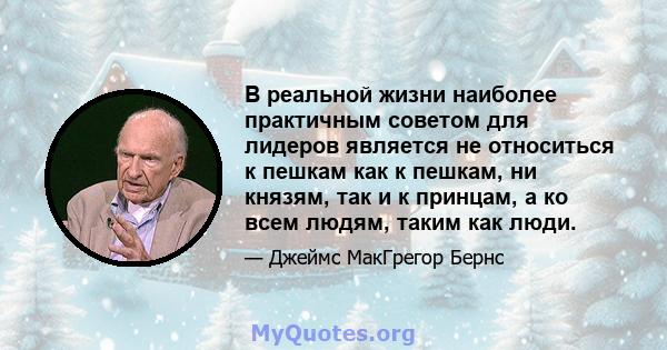 В реальной жизни наиболее практичным советом для лидеров является не относиться к пешкам как к пешкам, ни князям, так и к принцам, а ко всем людям, таким как люди.