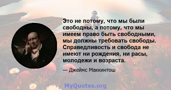 Это не потому, что мы были свободны, а потому, что мы имеем право быть свободными, мы должны требовать свободы. Справедливость и свобода не имеют ни рождения, ни расы, молодежи и возраста.