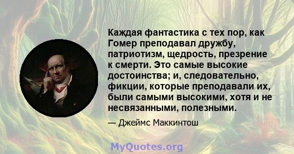 Каждая фантастика с тех пор, как Гомер преподавал дружбу, патриотизм, щедрость, презрение к смерти. Это самые высокие достоинства; и, следовательно, фикции, которые преподавали их, были самыми высокими, хотя и не