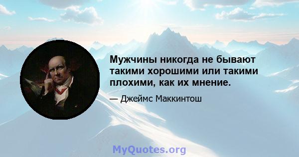 Мужчины никогда не бывают такими хорошими или такими плохими, как их мнение.