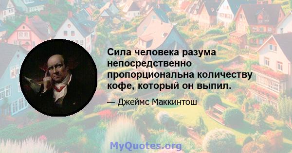 Сила человека разума непосредственно пропорциональна количеству кофе, который он выпил.