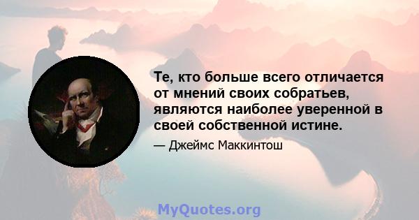 Те, кто больше всего отличается от мнений своих собратьев, являются наиболее уверенной в своей собственной истине.