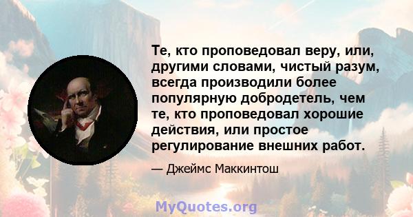 Те, кто проповедовал веру, или, другими словами, чистый разум, всегда производили более популярную добродетель, чем те, кто проповедовал хорошие действия, или простое регулирование внешних работ.