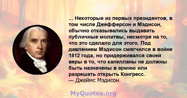 ... Некоторые из первых президентов, в том числе Джефферсон и Мэдисон, обычно отказывались выдавать публичные молитвы, несмотря на то, что это сделало для этого. Под давлением Мэдисон смягчился в войне 1812 года, но