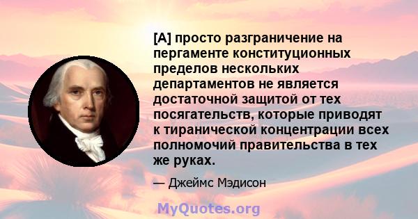 [A] просто разграничение на пергаменте конституционных пределов нескольких департаментов не является достаточной защитой от тех посягательств, которые приводят к тиранической концентрации всех полномочий правительства в 