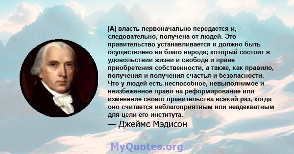 [А] власть первоначально передается и, следовательно, получена от людей. Это правительство устанавливается и должно быть осуществлено на благо народа; который состоит в удовольствии жизни и свободе и праве приобретения