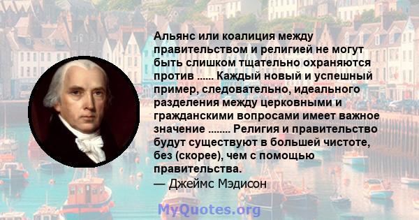 Альянс или коалиция между правительством и религией не могут быть слишком тщательно охраняются против ...... Каждый новый и успешный пример, следовательно, идеального разделения между церковными и гражданскими вопросами 