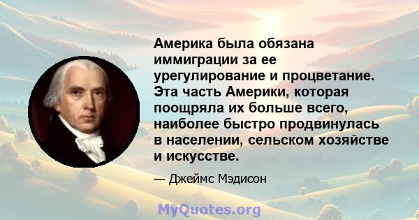 Америка была обязана иммиграции за ее урегулирование и процветание. Эта часть Америки, которая поощряла их больше всего, наиболее быстро продвинулась в населении, сельском хозяйстве и искусстве.