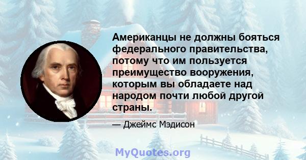 Американцы не должны бояться федерального правительства, потому что им пользуется преимущество вооружения, которым вы обладаете над народом почти любой другой страны.