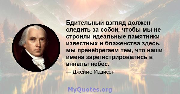 Бдительный взгляд должен следить за собой, чтобы мы не строили идеальные памятники известных и блаженства здесь, мы пренебрегаем тем, что наши имена зарегистрировались в анналы небес.