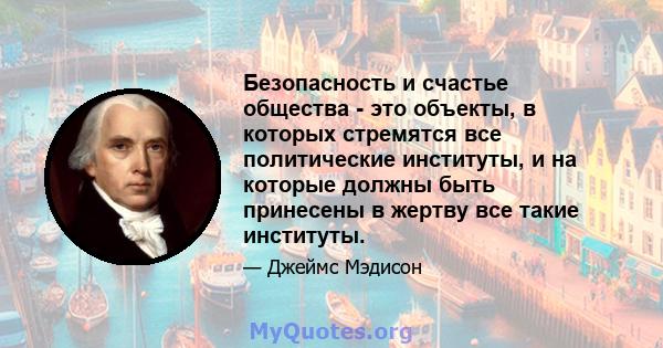 Безопасность и счастье общества - это объекты, в которых стремятся все политические институты, и на которые должны быть принесены в жертву все такие институты.