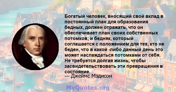 Богатый человек, вносящий свой вклад в постоянный план для образования бедных, должен отражать, что он обеспечивает план своих собственных потомков; и бедняк, который соглашается с положением для тех, кто не беден, что