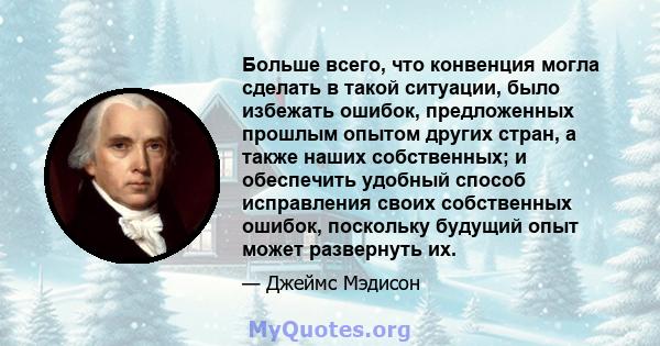 Больше всего, что конвенция могла сделать в такой ситуации, было избежать ошибок, предложенных прошлым опытом других стран, а также наших собственных; и обеспечить удобный способ исправления своих собственных ошибок,