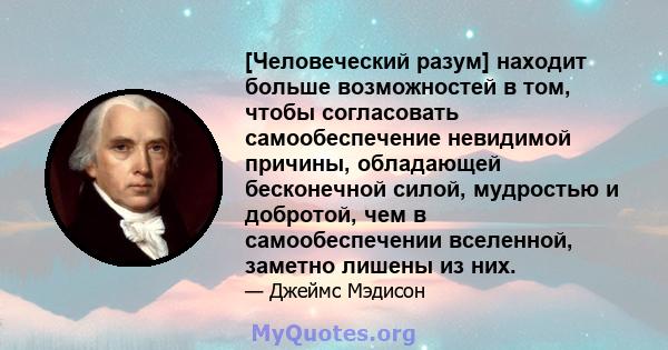 [Человеческий разум] находит больше возможностей в том, чтобы согласовать самообеспечение невидимой причины, обладающей бесконечной силой, мудростью и добротой, чем в самообеспечении вселенной, заметно лишены из них.