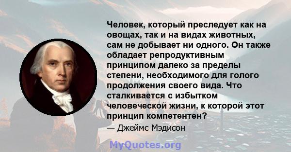 Человек, который преследует как на овощах, так и на видах животных, сам не добывает ни одного. Он также обладает репродуктивным принципом далеко за пределы степени, необходимого для голого продолжения своего вида. Что