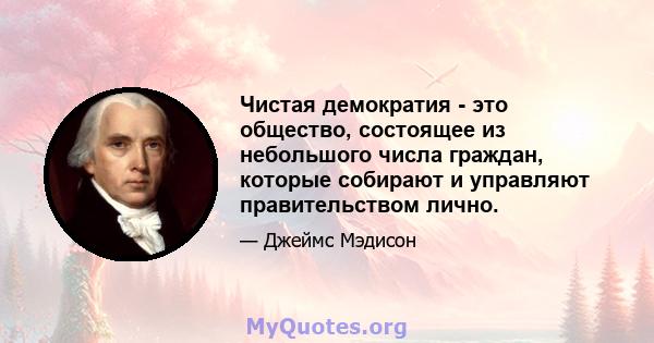 Чистая демократия - это общество, состоящее из небольшого числа граждан, которые собирают и управляют правительством лично.