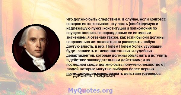 Что должно быть следствием, в случае, если Конгресс неверно истолковывает эту часть [необходимую и надлежащую пункт] конституции и полномочия по осуществлению, не оправданные ее истинным значением, я отвечаю так же, как 