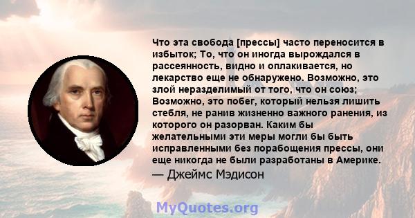 Что эта свобода [прессы] часто переносится в избыток; То, что он иногда вырождался в рассеянность, видно и оплакивается, но лекарство еще не обнаружено. Возможно, это злой неразделимый от того, что он союз; Возможно,