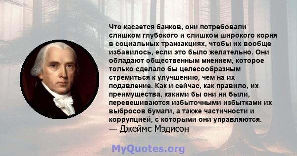 Что касается банков, они потребовали слишком глубокого и слишком широкого корня в социальных транзакциях, чтобы их вообще избавилось, если это было желательно. Они обладают общественным мнением, которое только сделало