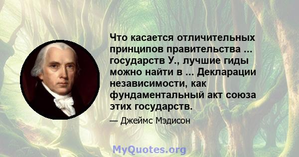 Что касается отличительных принципов правительства ... государств У., лучшие гиды можно найти в ... Декларации независимости, как фундаментальный акт союза этих государств.