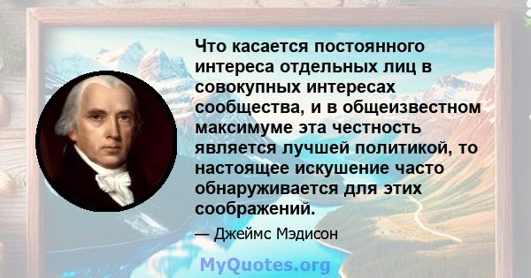 Что касается постоянного интереса отдельных лиц в совокупных интересах сообщества, и в общеизвестном максимуме эта честность является лучшей политикой, то настоящее искушение часто обнаруживается для этих соображений.