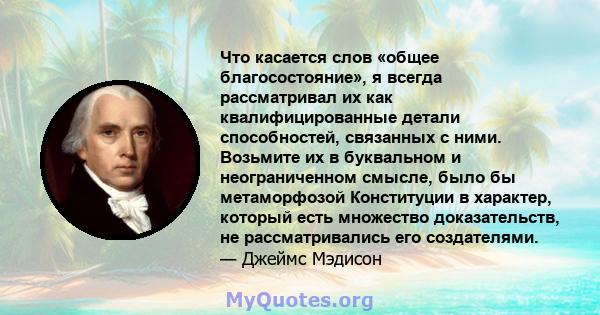 Что касается слов «общее благосостояние», я всегда рассматривал их как квалифицированные детали способностей, связанных с ними. Возьмите их в буквальном и неограниченном смысле, было бы метаморфозой Конституции в