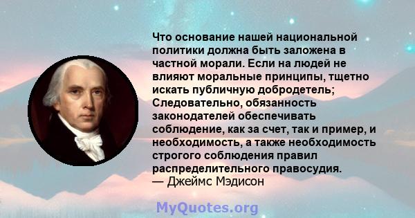 Что основание нашей национальной политики должна быть заложена в частной морали. Если на людей не влияют моральные принципы, тщетно искать публичную добродетель; Следовательно, обязанность законодателей обеспечивать