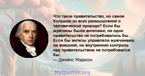 Что такое правительство, но самое большое из всех размышлений о человеческой природе? Если бы мужчины были ангелами, ни одно правительство не потребовалось бы. Если бы ангелы управляли мужчинами, ни внешний, ни