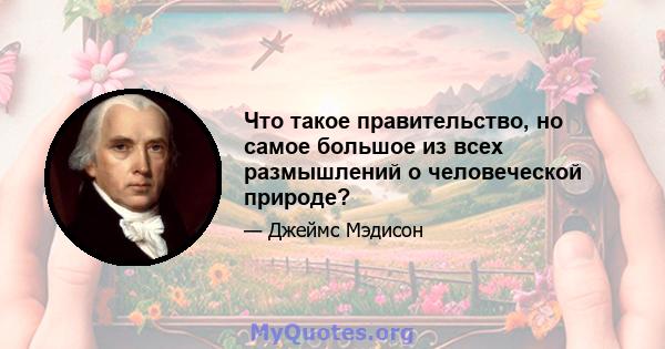 Что такое правительство, но самое большое из всех размышлений о человеческой природе?