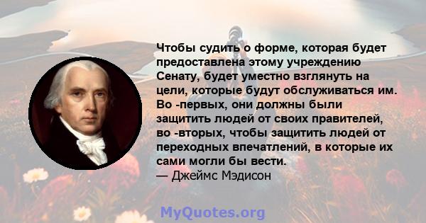 Чтобы судить о форме, которая будет предоставлена ​​этому учреждению Сенату, будет уместно взглянуть на цели, которые будут обслуживаться им. Во -первых, они должны были защитить людей от своих правителей, во -вторых,