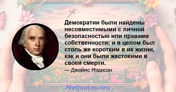 Демократии были найдены несовместимыми с личной безопасностью или правами собственности; и в целом был столь же коротким в их жизни, как и они были жестокими в своей смерти.