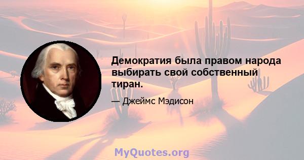 Демократия была правом народа выбирать свой собственный тиран.