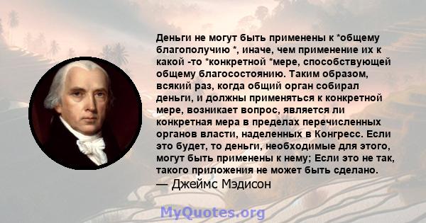 Деньги не могут быть применены к *общему благополучию *, иначе, чем применение их к какой -то *конкретной *мере, способствующей общему благосостоянию. Таким образом, всякий раз, когда общий орган собирал деньги, и