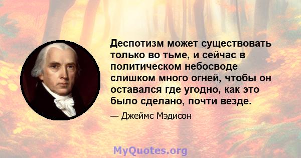 Деспотизм может существовать только во тьме, и сейчас в политическом небосводе слишком много огней, чтобы он оставался где угодно, как это было сделано, почти везде.