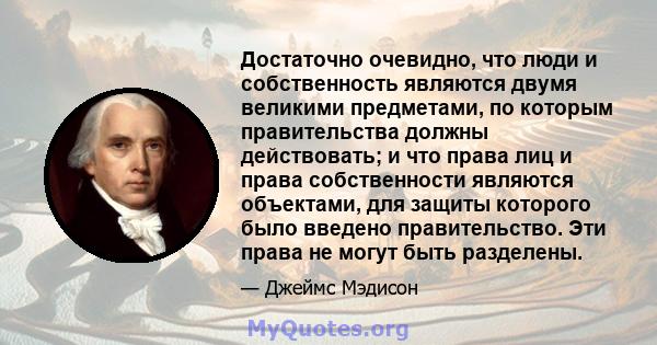 Достаточно очевидно, что люди и собственность являются двумя великими предметами, по которым правительства должны действовать; и что права лиц и права собственности являются объектами, для защиты которого было введено