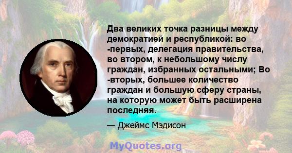 Два великих точка разницы между демократией и республикой: во -первых, делегация правительства, во втором, к небольшому числу граждан, избранных остальными; Во -вторых, большее количество граждан и большую сферу страны, 