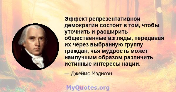 Эффект репрезентативной демократии состоит в том, чтобы уточнить и расширить общественные взгляды, передавая их через выбранную группу граждан, чья мудрость может наилучшим образом различить истинные интересы нации.