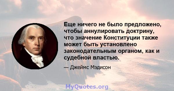 Еще ничего не было предложено, чтобы аннулировать доктрину, что значение Конституции также может быть установлено законодательным органом, как и судебной властью.