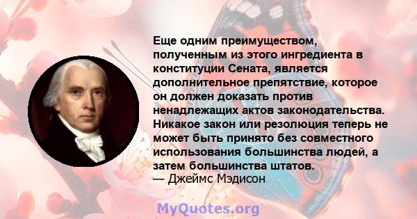 Еще одним преимуществом, полученным из этого ингредиента в конституции Сената, является дополнительное препятствие, которое он должен доказать против ненадлежащих актов законодательства. Никакое закон или резолюция