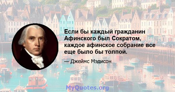 Если бы каждый гражданин Афинского был Сократом, каждое афинское собрание все еще было бы толпой.